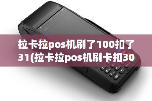 拉卡拉pos机刷了100扣了31(拉卡拉pos机刷卡扣300多)