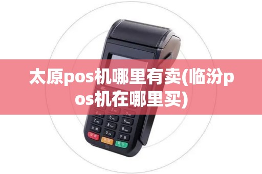 太原pos机哪里有卖(临汾pos机在哪里买)