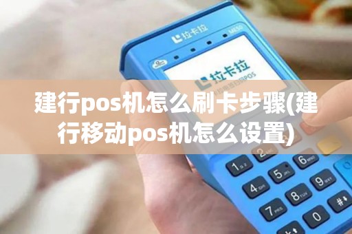 建行pos机怎么刷卡步骤(建行移动pos机怎么设置)