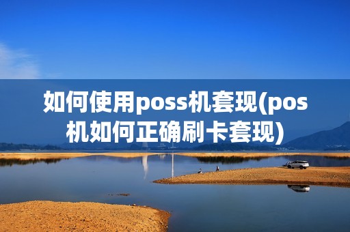 如何使用poss机套现(pos机如何正确刷卡套现)