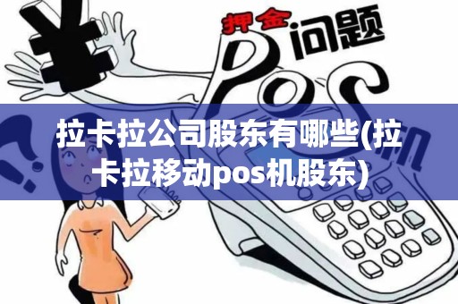 拉卡拉公司股东有哪些(拉卡拉移动pos机股东)