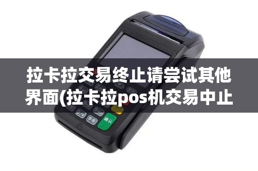 拉卡拉交易终止请尝试其他界面(拉卡拉pos机交易中止)