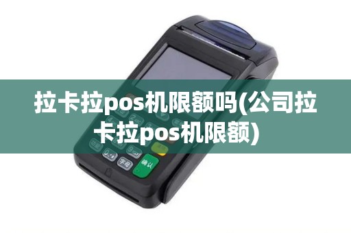 拉卡拉pos机限额吗(公司拉卡拉pos机限额)