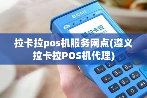 拉卡拉pos机服务网点(遵义拉卡拉POS机代理)