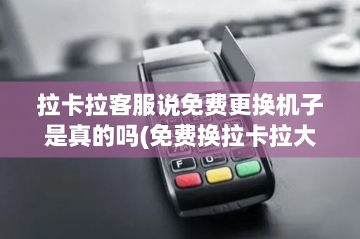 拉卡拉客服说免费更换机子是真的吗(免费换拉卡拉大pos机)