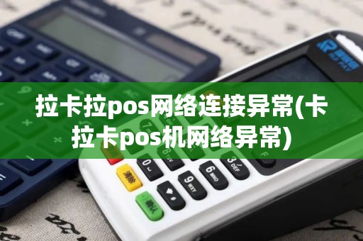 拉卡拉pos网络连接异常(卡拉卡pos机网络异常)