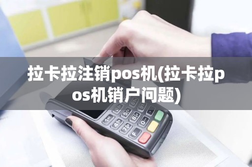 拉卡拉注销pos机(拉卡拉pos机销户问题)