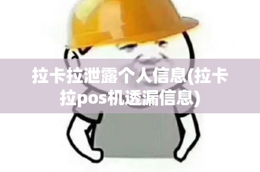 拉卡拉泄露个人信息(拉卡拉pos机透漏信息)