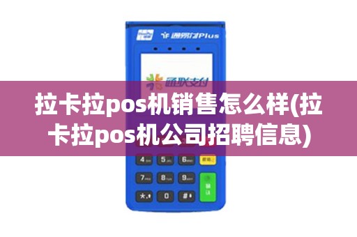 拉卡拉pos机销售怎么样(拉卡拉pos机公司招聘信息)