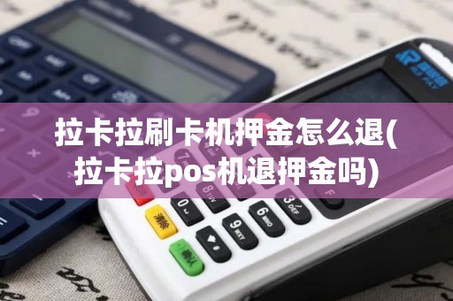 拉卡拉刷卡机押金怎么退(拉卡拉pos机退押金吗)