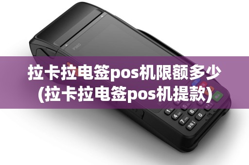 拉卡拉电签pos机限额多少(拉卡拉电签pos机提款)