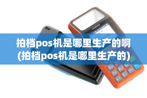 拍档pos机是哪里生产的啊(拍档pos机是哪里生产的)