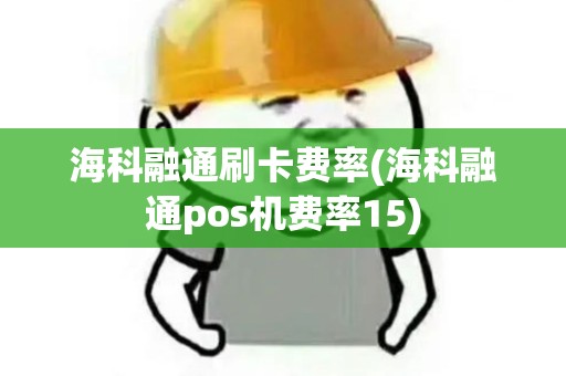 海科融通刷卡费率(海科融通pos机费率15)