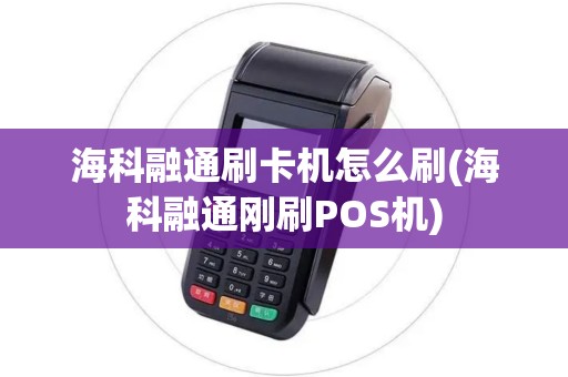 海科融通刷卡机怎么刷(海科融通刚刷POS机)