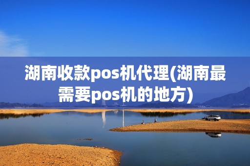 湖南收款pos机代理(湖南最需要pos机的地方)
