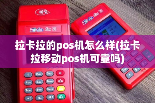拉卡拉的pos机怎么样(拉卡拉移动pos机可靠吗)