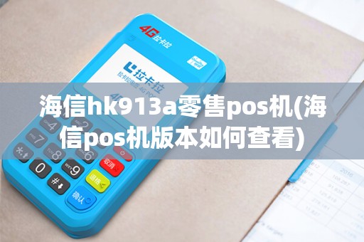 海信hk913a零售pos机(海信pos机版本如何查看)