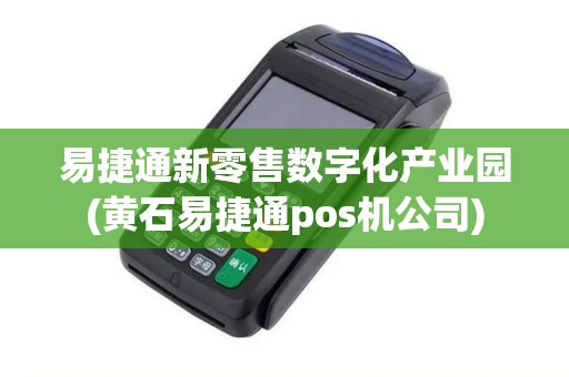 易捷通新零售数字化产业园(黄石易捷通pos机公司)