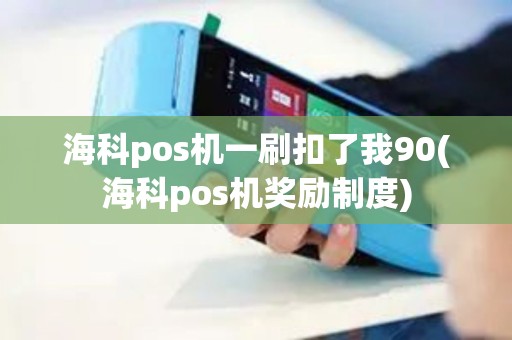 海科pos机一刷扣了我90(海科pos机奖励制度)
