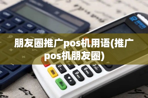 朋友圈推广pos机用语(推广pos机朋友圈)