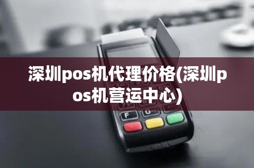 深圳pos机代理价格(深圳pos机营运中心)