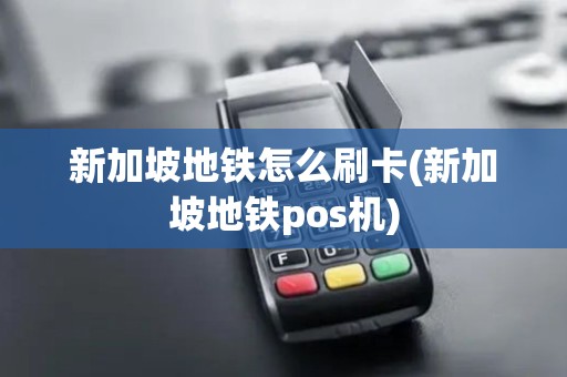 新加坡地铁怎么刷卡(新加坡地铁pos机)
