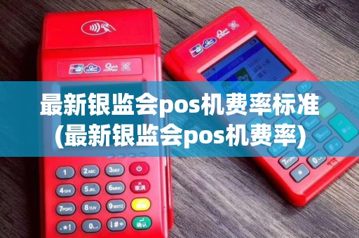 最新银监会pos机费率标准(最新银监会pos机费率)