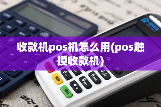 收款机pos机怎么用(pos触摸收款机)