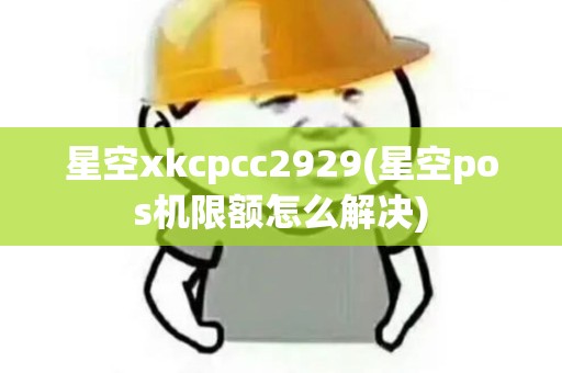 星空xkcpcc2929(星空pos机限额怎么解决)
