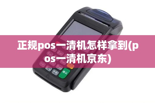 正规pos一清机怎样拿到(pos一清机京东)