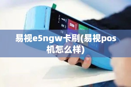 易视e5ngw卡刷(易视pos机怎么样)