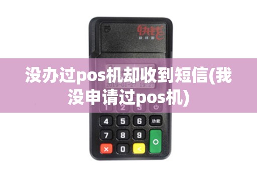 没办过pos机却收到短信(我没申请过pos机)