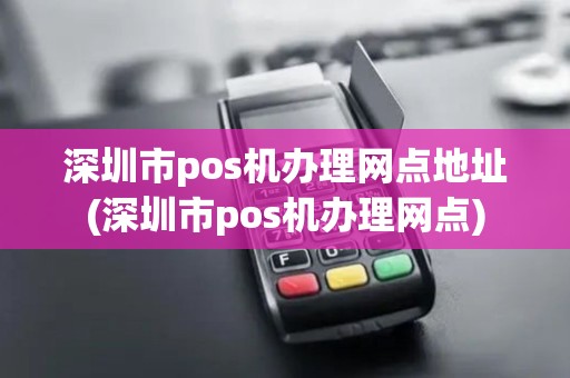 深圳市pos机办理网点地址(深圳市pos机办理网点)