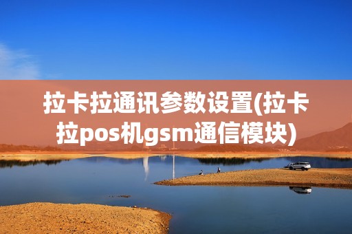 拉卡拉通讯参数设置(拉卡拉pos机gsm通信模块)
