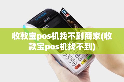 收款宝pos机找不到商家(收款宝pos机找不到)