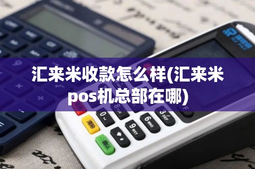 汇来米收款怎么样(汇来米pos机总部在哪)
