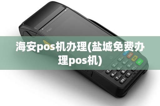 海安pos机办理(盐城免费办理pos机)