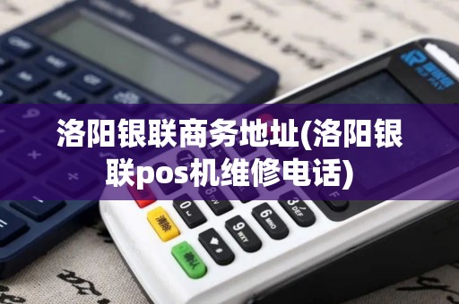 洛阳银联商务地址(洛阳银联pos机维修电话)