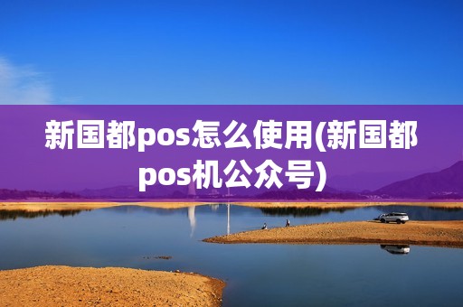 新国都pos怎么使用(新国都pos机公众号)