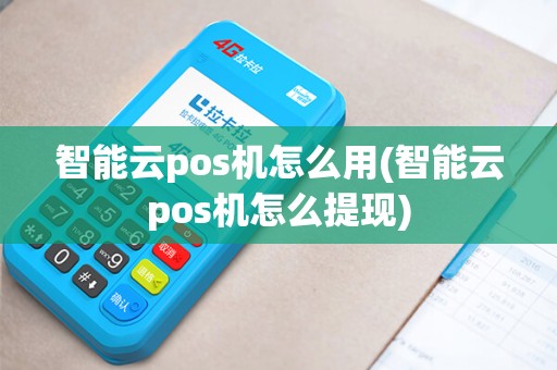 智能云pos机怎么用(智能云pos机怎么提现)