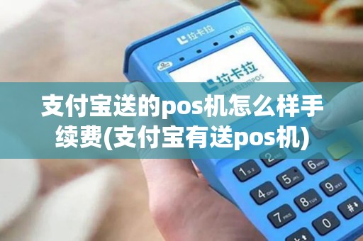 支付宝送的pos机怎么样手续费(支付宝有送pos机)