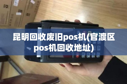 昆明回收废旧pos机(官渡区pos机回收地址)