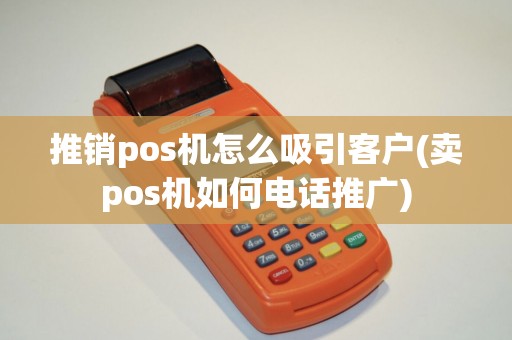 推销pos机怎么吸引客户(卖pos机如何电话推广)