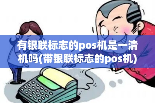 有银联标志的pos机是一清机吗(带银联标志的pos机)