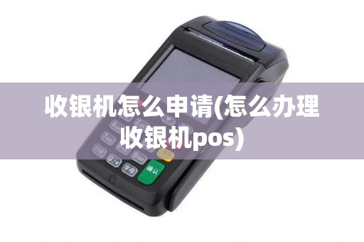 收银机怎么申请(怎么办理收银机pos)