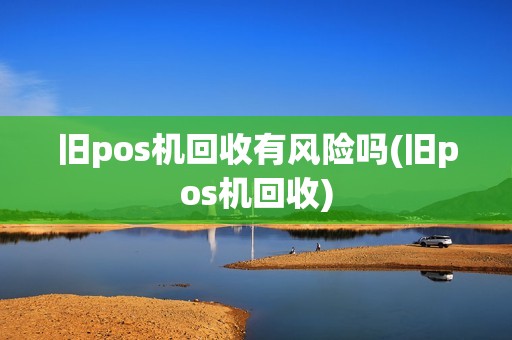 旧pos机回收有风险吗(旧pos机回收)