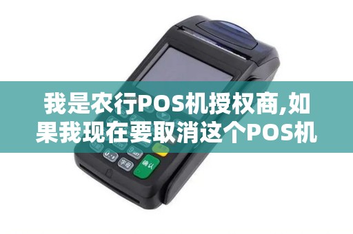 我是农行POS机授权商,如果我现在要取消这个POS机我要...