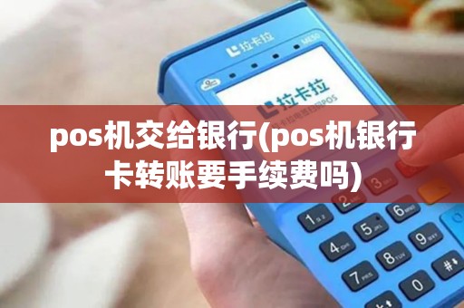 pos机交给银行(pos机银行卡转账要手续费吗)