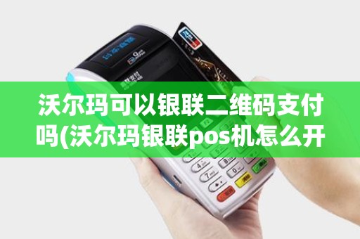 沃尔玛可以银联二维码支付吗(沃尔玛银联pos机怎么开机)