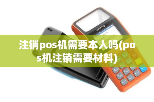注销pos机需要本人吗(pos机注销需要材料)